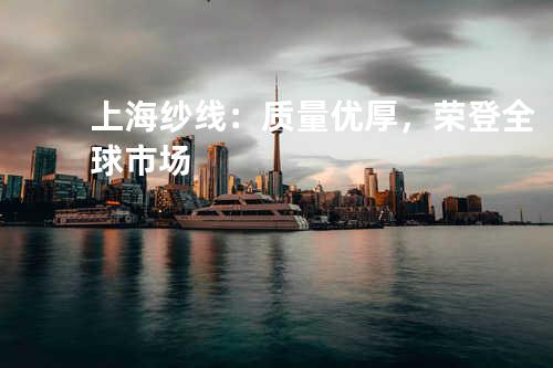 上海纱线：质量优厚，荣登全球市场