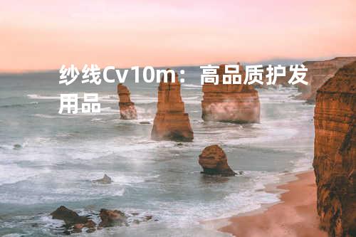 纱线Cv10m：高品质护发用品