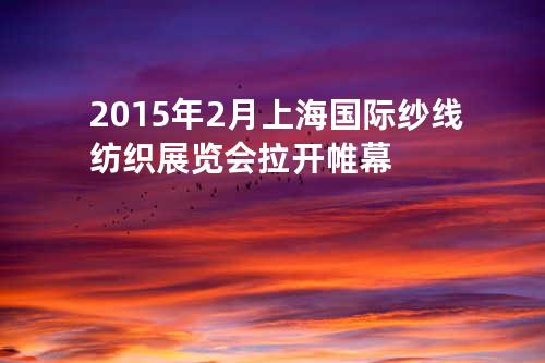2015年2月上海国际纱线纺织展览会拉开帷幕