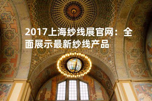 2017上海纱线展官网：全面展示最新纱线产品