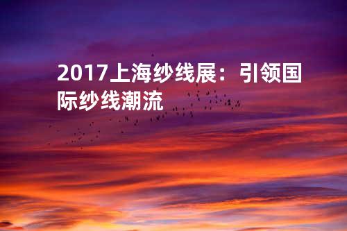 2017上海纱线展：引领国际纱线潮流