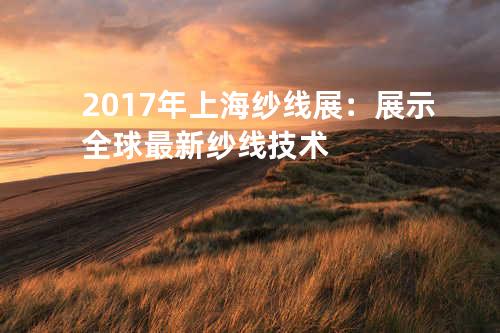 2017年上海纱线展：展示全球最新纱线技术